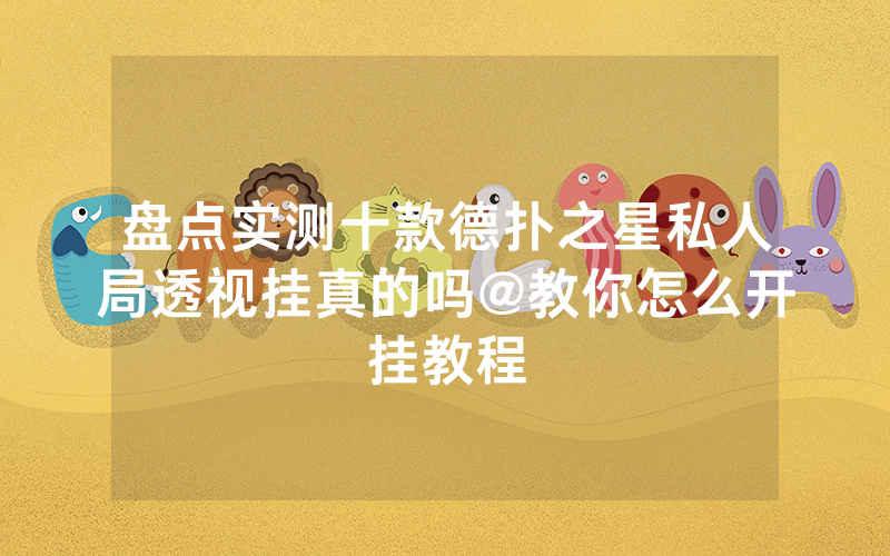 盘点实测十款德扑之星私人局透视挂真的吗@教你怎么开挂教程