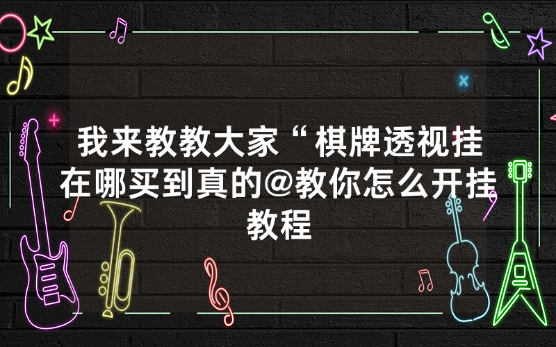 我来教教大家“棋牌透视挂在哪买到真的@教你怎么开挂教程