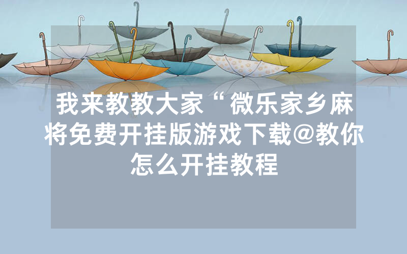 我来教教大家“微乐家乡麻将免费开挂版游戏下载@教你怎么开挂教程