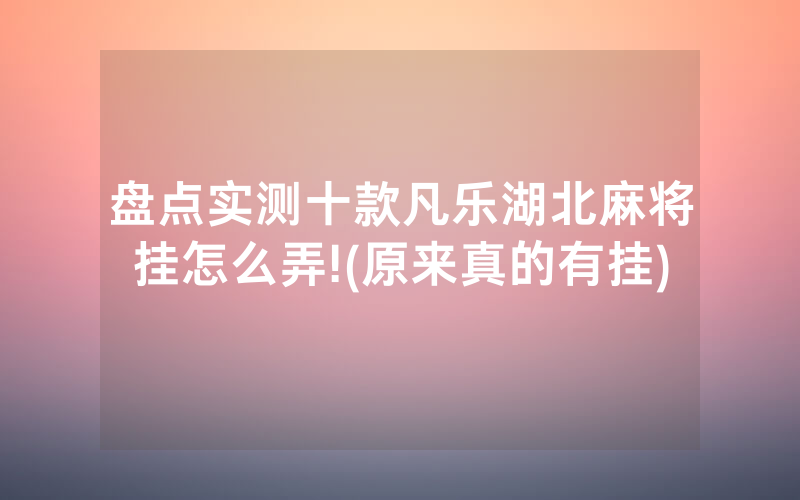 盘点实测十款凡乐湖北麻将挂怎么弄!(原来真的有挂)