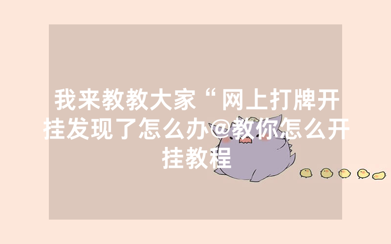 我来教教大家“网上打牌开挂发现了怎么办@教你怎么开挂教程