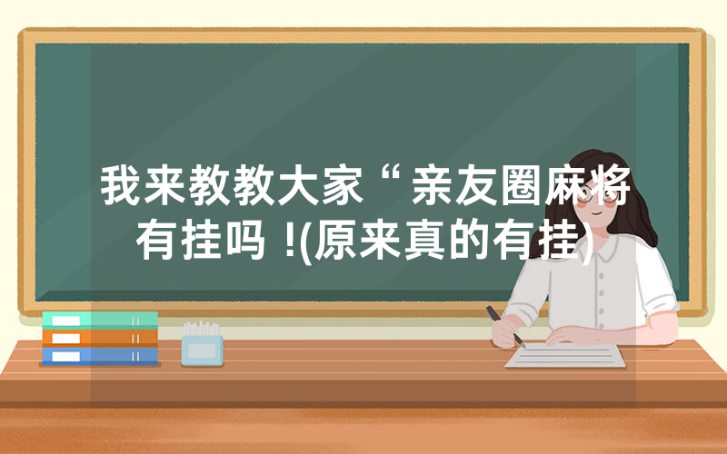 我来教教大家“亲友圈麻将有挂吗 !(原来真的有挂)
