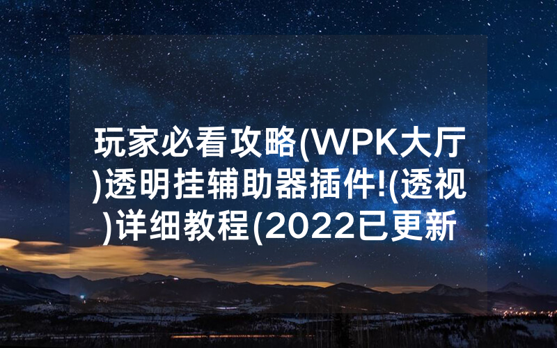 玩家必看攻略(WPK大厅)透明挂辅助器插件!(透视)详细教程(2022已更新)(哔哩哔哩)