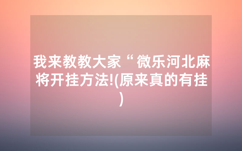 我来教教大家“微乐河北麻将开挂方法!(原来真的有挂)