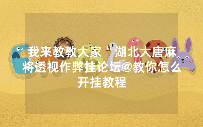 我来教教大家“湖北大唐麻将透视作弊挂论坛@教你怎么开挂教程