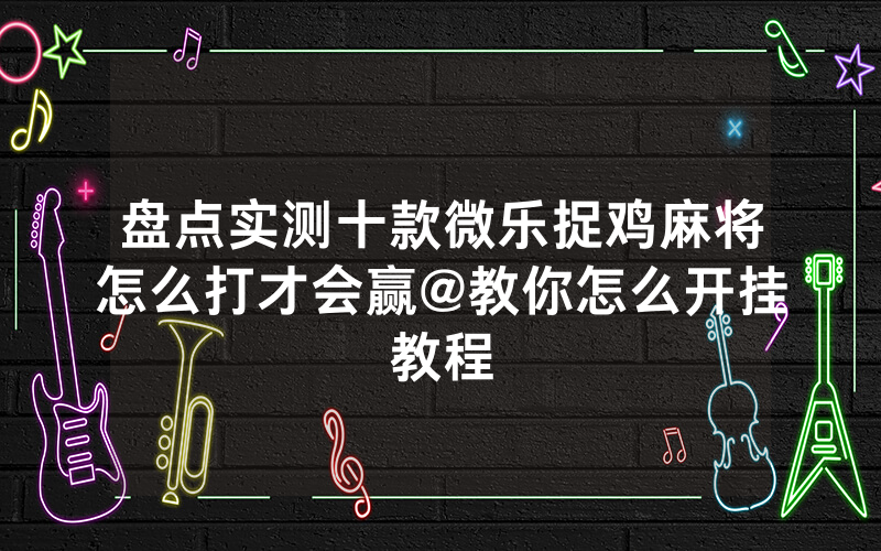 盘点实测十款微乐捉鸡麻将怎么打才会赢@教你怎么开挂教程