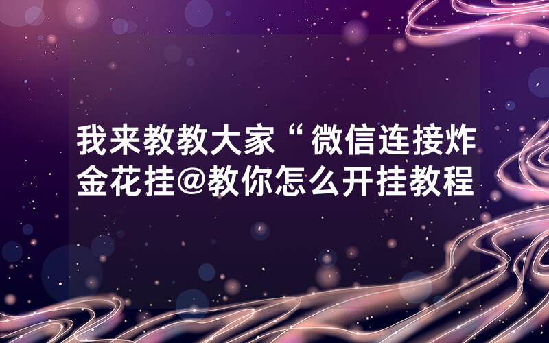我来教教大家“微信连接炸金花挂@教你怎么开挂教程