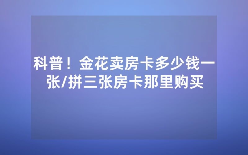 科普！金花卖房卡多少钱一张/拼三张房卡那里购买
