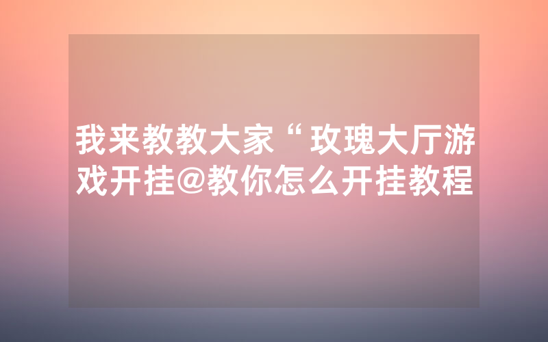 我来教教大家“玫瑰大厅游戏开挂@教你怎么开挂教程