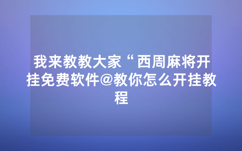 我来教教大家“西周麻将开挂免费软件@教你怎么开挂教程