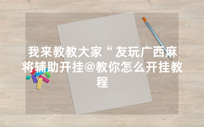 我来教教大家“友玩广西麻将辅助开挂@教你怎么开挂教程