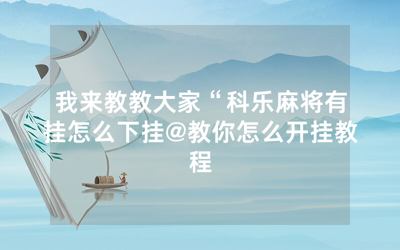 我来教教大家“科乐麻将有挂怎么下挂@教你怎么开挂教程