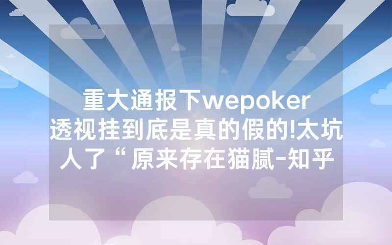 重大通报下wepoker透视挂到底是真的假的!太坑人了“原来存在猫腻-知乎