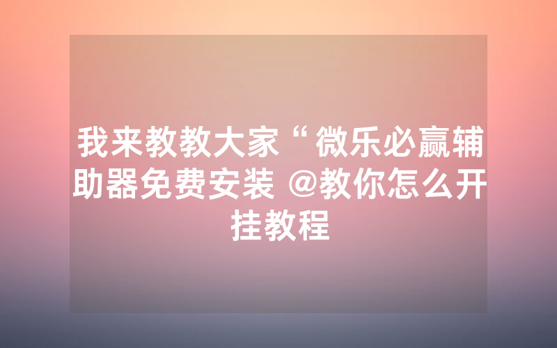 我来教教大家“微乐必赢辅助器免费安装 @教你怎么开挂教程