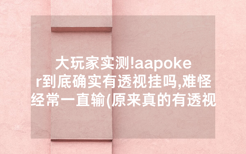大玩家实测!aapoker到底确实有透视挂吗,难怪经常一直输(原来真的有透视挂)