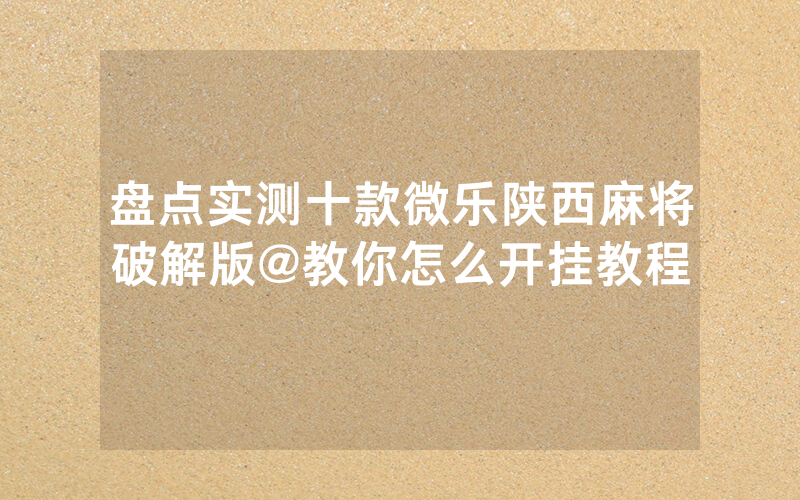 盘点实测十款微乐陕西麻将破解版@教你怎么开挂教程