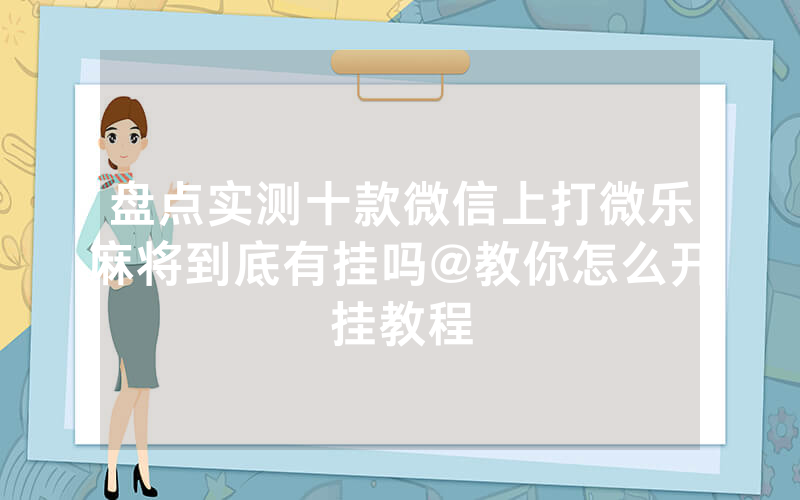 盘点实测十款微信上打微乐麻将到底有挂吗@教你怎么开挂教程