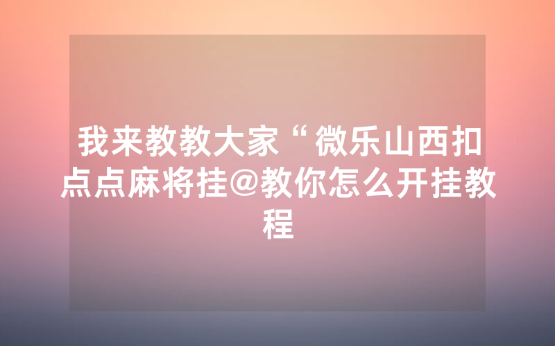 我来教教大家“微乐山西扣点点麻将挂@教你怎么开挂教程