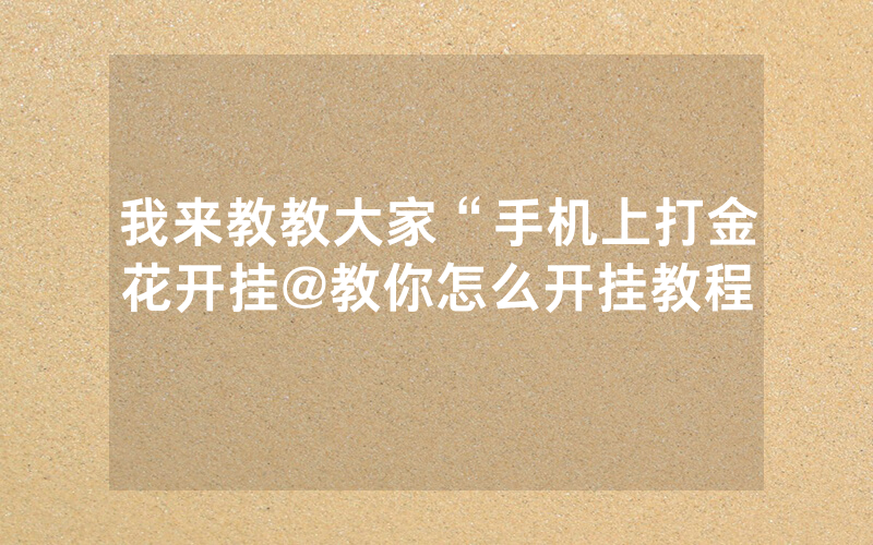 我来教教大家“手机上打金花开挂@教你怎么开挂教程
