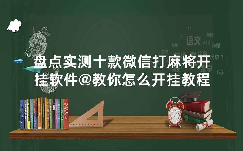 盘点实测十款微信打麻将开挂软件@教你怎么开挂教程