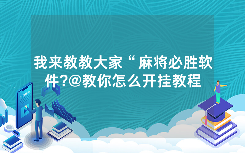 我来教教大家“麻将必胜软件?@教你怎么开挂教程