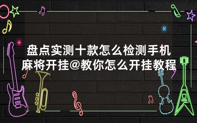 盘点实测十款怎么检测手机麻将开挂@教你怎么开挂教程