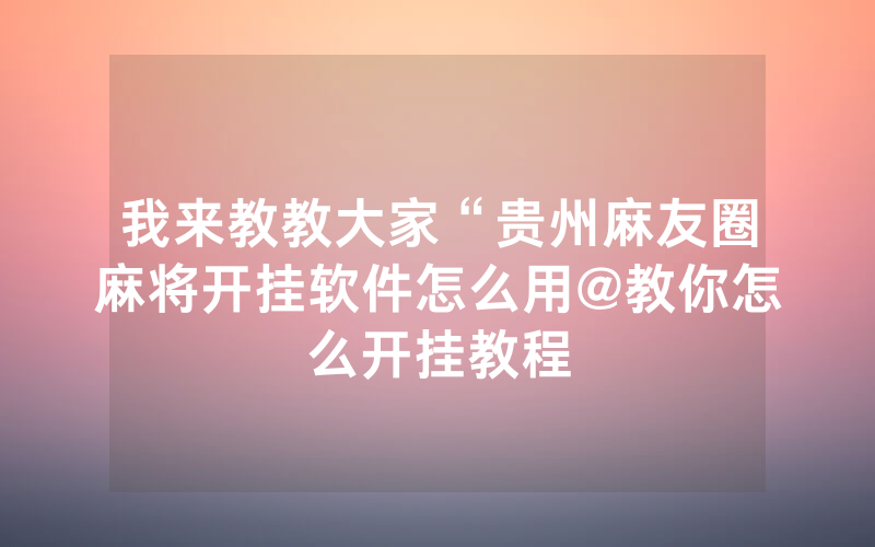 我来教教大家“贵州麻友圈麻将开挂软件怎么用@教你怎么开挂教程