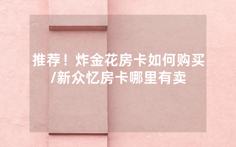 推荐！炸金花房卡如何购买/新众忆房卡哪里有卖