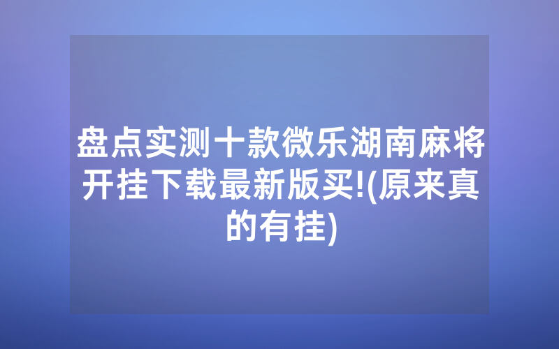 盘点实测十款微乐湖南麻将开挂下载最新版买!(原来真的有挂)