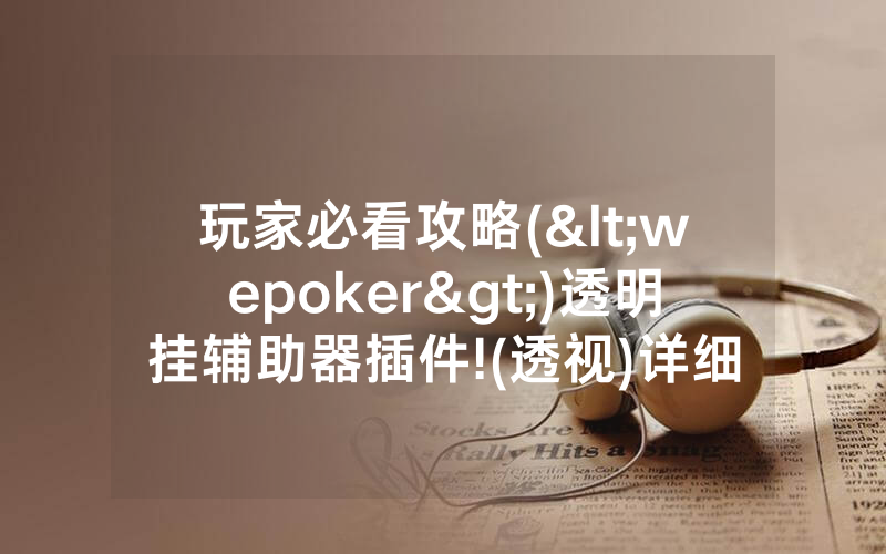 玩家必看攻略(<wepoker>)透明挂辅助器插件!(透视)详细教程(2022已更新)(哔哩哔哩)
