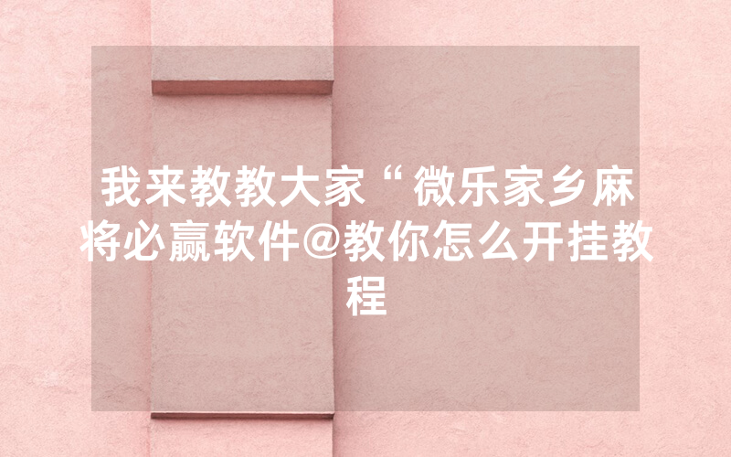 我来教教大家“微乐家乡麻将必赢软件@教你怎么开挂教程