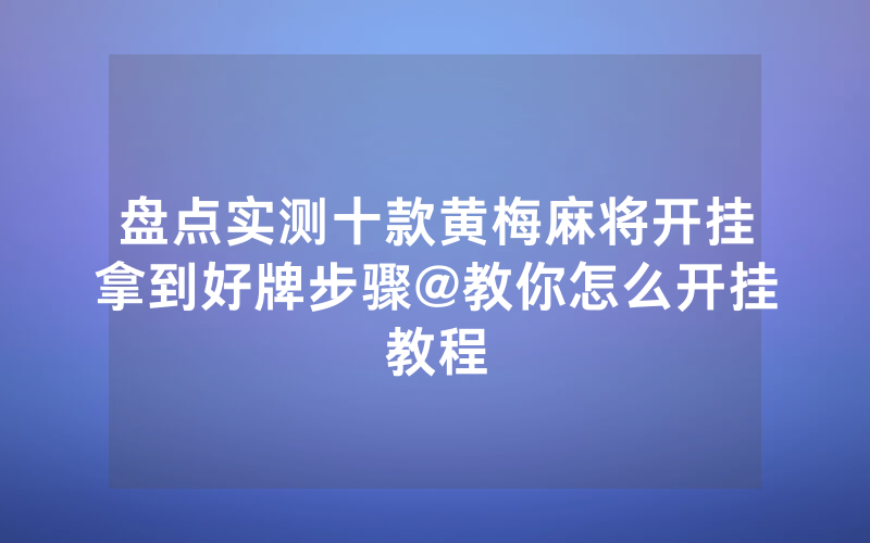 盘点实测十款黄梅麻将开挂拿到好牌步骤@教你怎么开挂教程