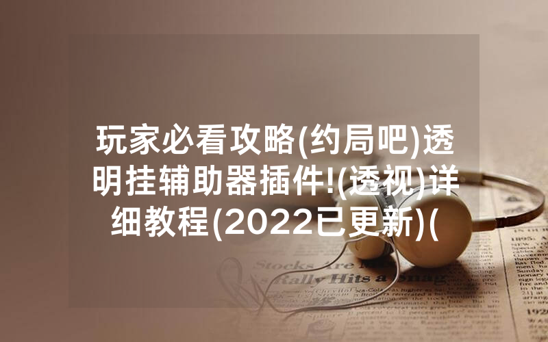 玩家必看攻略(约局吧)透明挂辅助器插件!(透视)详细教程(2022已更新)(哔哩哔哩)