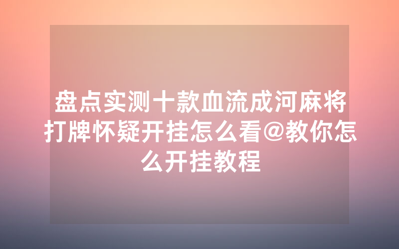 盘点实测十款血流成河麻将打牌怀疑开挂怎么看@教你怎么开挂教程
