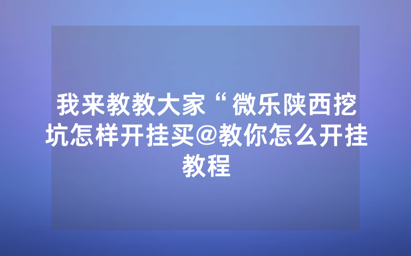 我来教教大家“微乐陕西挖坑怎样开挂买@教你怎么开挂教程