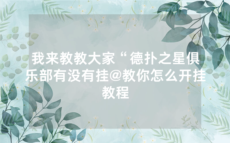我来教教大家“德扑之星俱乐部有没有挂@教你怎么开挂教程