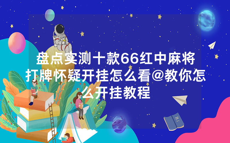 盘点实测十款66红中麻将打牌怀疑开挂怎么看@教你怎么开挂教程