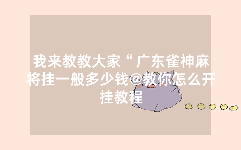 我来教教大家“广东雀神麻将挂一般多少钱@教你怎么开挂教程