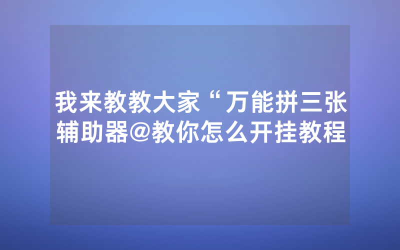 我来教教大家“万能拼三张辅助器@教你怎么开挂教程