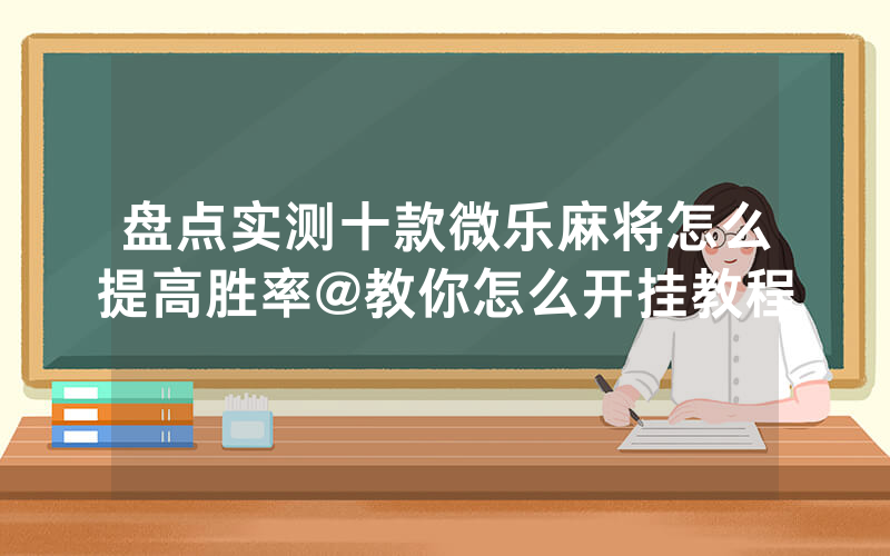 盘点实测十款微乐麻将怎么提高胜率@教你怎么开挂教程