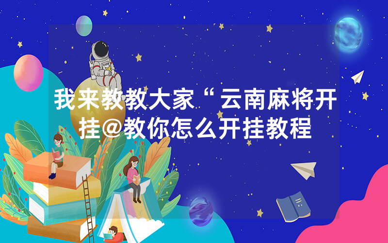 我来教教大家“云南麻将开挂@教你怎么开挂教程
