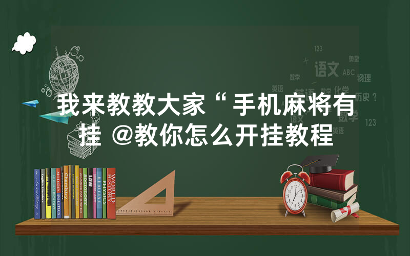 我来教教大家“手机麻将有挂 @教你怎么开挂教程