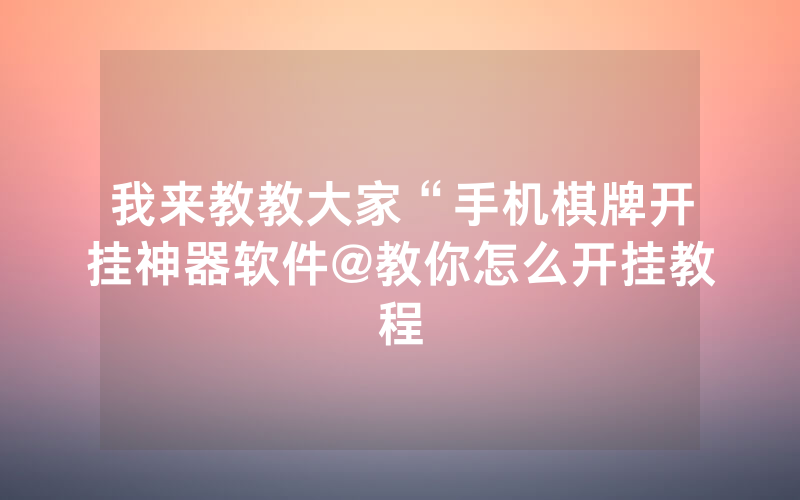 我来教教大家“手机棋牌开挂神器软件@教你怎么开挂教程
