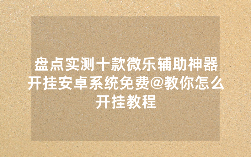 盘点实测十款微乐辅助神器开挂安卓系统免费@教你怎么开挂教程