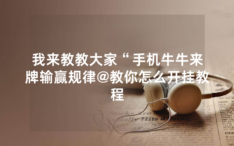 我来教教大家“手机牛牛来牌输赢规律@教你怎么开挂教程