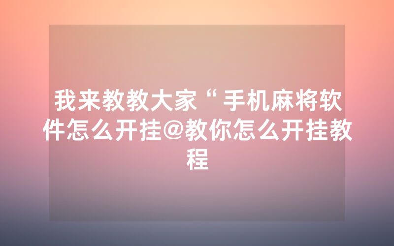 我来教教大家“手机麻将软件怎么开挂@教你怎么开挂教程
