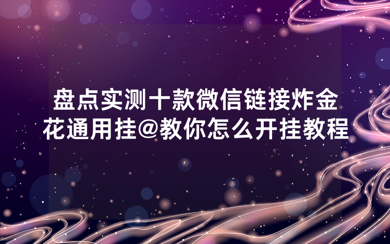 盘点实测十款微信链接炸金花通用挂@教你怎么开挂教程