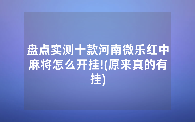 盘点实测十款河南微乐红中麻将怎么开挂!(原来真的有挂)