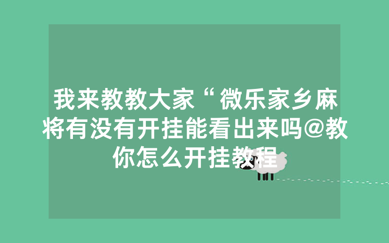 我来教教大家“微乐家乡麻将有没有开挂能看出来吗@教你怎么开挂教程