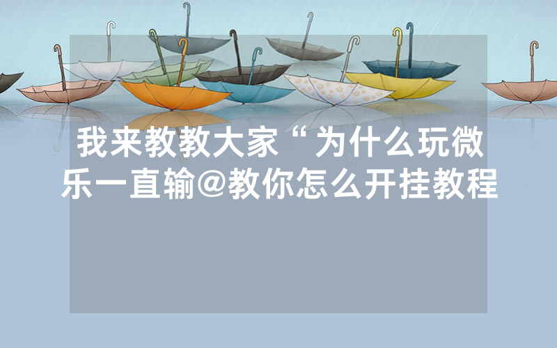 我来教教大家“为什么玩微乐一直输@教你怎么开挂教程